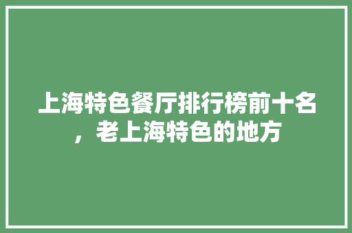 上海特色餐厅排行榜前十名，老上海特色的地方 上海特色餐厅排行榜前十名，老上海特色的地方 健康建议