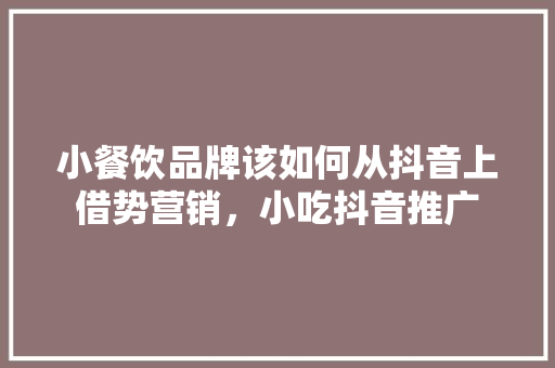 小餐饮品牌该如何从抖音上借势营销，小吃抖音推广 小餐饮品牌该如何从抖音上借势营销，小吃抖音推广 旅行资讯