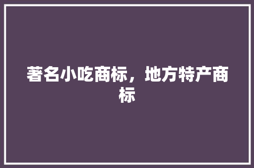 著名小吃商标，地方特产商标 著名小吃商标，地方特产商标 健康建议