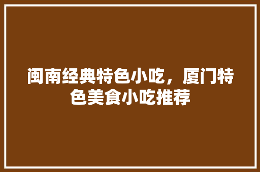 闽南经典特色小吃，厦门特色美食小吃推荐 闽南经典特色小吃，厦门特色美食小吃推荐 健康建议