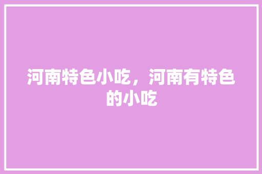 河南特色小吃，河南有特色的小吃 河南特色小吃，河南有特色的小吃 家居窍门