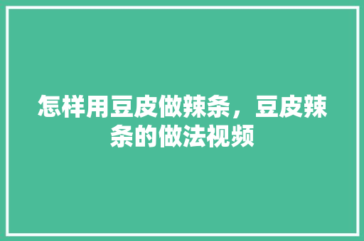 怎样用豆皮做辣条，豆皮辣条的做法视频 怎样用豆皮做辣条，豆皮辣条的做法视频 旅行资讯