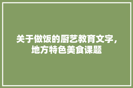关于做饭的厨艺教育文字，地方特色美食课题 关于做饭的厨艺教育文字，地方特色美食课题 健康建议