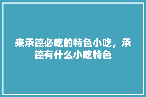 来承德必吃的特色小吃，承德有什么小吃特色 来承德必吃的特色小吃，承德有什么小吃特色 家居窍门