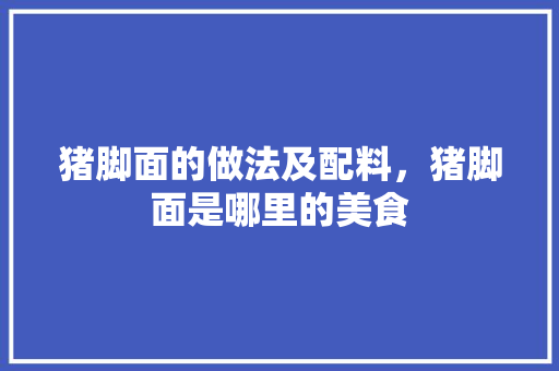 猪脚面的做法及配料，猪脚面是哪里的美食