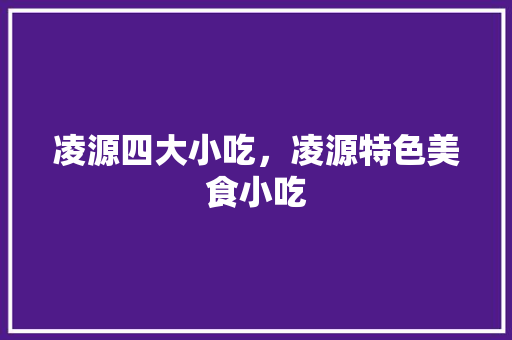 凌源四大小吃，凌源特色美食小吃 凌源四大小吃，凌源特色美食小吃 生活指南