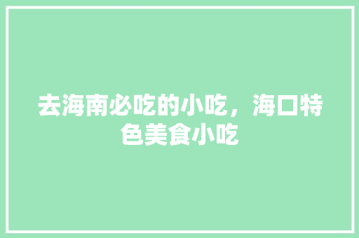 去海南必吃的小吃，海口特色美食小吃 去海南必吃的小吃，海口特色美食小吃 生活指南