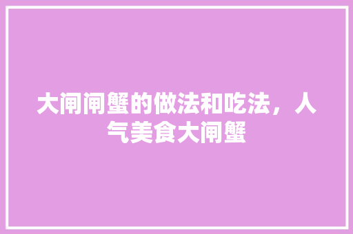 大闸闸蟹的做法和吃法，人气美食大闸蟹 大闸闸蟹的做法和吃法，人气美食大闸蟹 生活指南