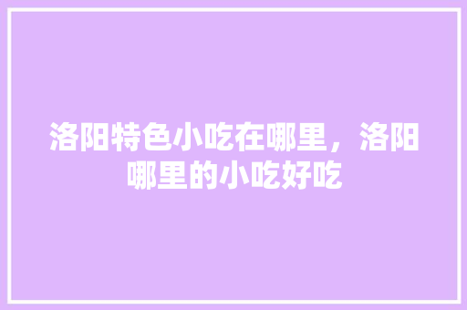 洛阳特色小吃在哪里，洛阳哪里的小吃好吃