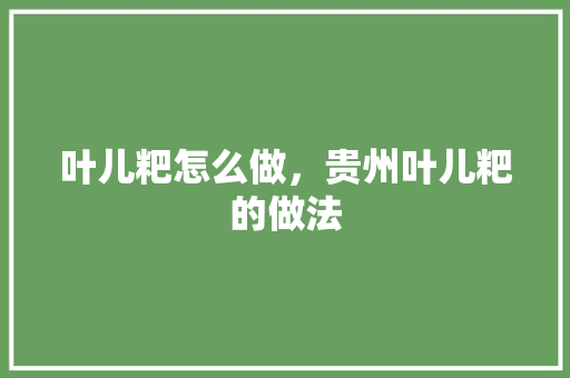 叶儿粑怎么做，贵州叶儿粑的做法 叶儿粑怎么做，贵州叶儿粑的做法 家居窍门