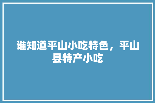 谁知道平山小吃特色，平山县特产小吃 谁知道平山小吃特色，平山县特产小吃 家居窍门