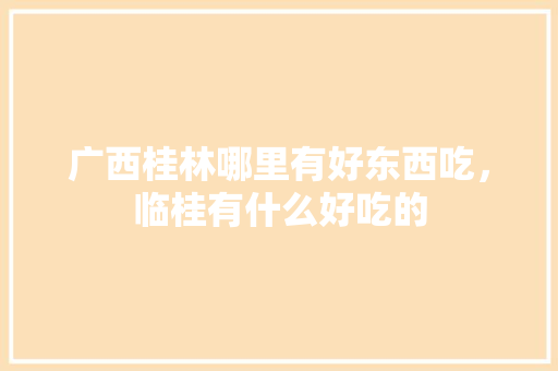 广西桂林哪里有好东西吃，临桂有什么好吃的 广西桂林哪里有好东西吃，临桂有什么好吃的 旅行资讯