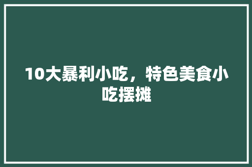 10大暴利小吃，特色美食小吃摆摊 10大暴利小吃，特色美食小吃摆摊 美食推荐