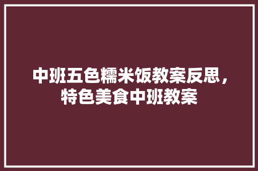 中班五色糯米饭教案反思，特色美食中班教案 中班五色糯米饭教案反思，特色美食中班教案 健康建议