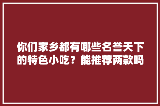 你们家乡都有哪些名誉天下的特色小吃？能推荐两款吗，地方特色美食推荐 你们家乡都有哪些名誉天下的特色小吃？能推荐两款吗，地方特色美食推荐 生活指南
