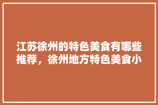 江苏徐州的特色美食有哪些推荐，徐州地方特色美食小吃 江苏徐州的特色美食有哪些推荐，徐州地方特色美食小吃 健康建议