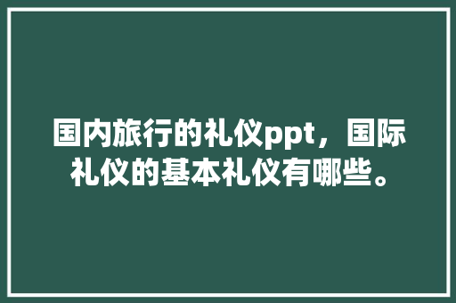 国内旅行的礼仪ppt，国际礼仪的基本礼仪有哪些。 国内旅行的礼仪ppt，国际礼仪的基本礼仪有哪些。 旅行资讯