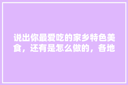 说出你最爱吃的家乡特色美食，还有是怎么做的，各地方的特色美食图片 说出你最爱吃的家乡特色美食，还有是怎么做的，各地方的特色美食图片 美食推荐