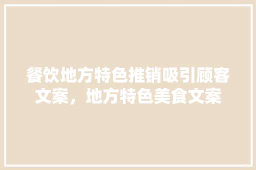 餐饮地方特色推销吸引顾客文案,地方特色美食文案 健康建议 餐饮地方特色推销吸引顾客文案,地方特色美食文案 餐饮地方特色推销吸引顾客文案,地方特色美食文案 健康建议