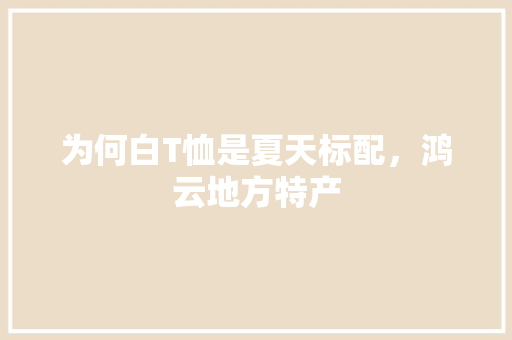 为何白T恤是夏天标配，鸿云地方特产 为何白T恤是夏天标配，鸿云地方特产 生活指南