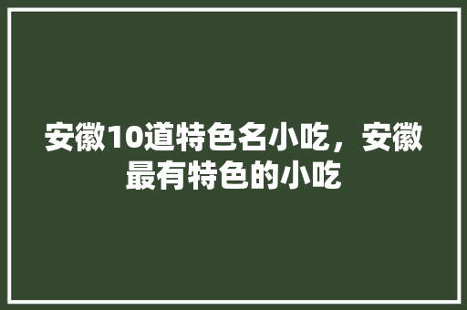 安徽10道特色名小吃，安徽最有特色的小吃 安徽10道特色名小吃，安徽最有特色的小吃 生活指南