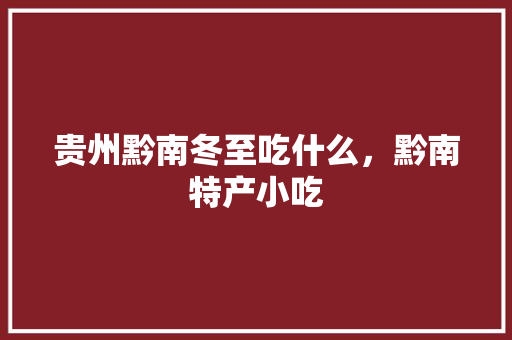 贵州黔南冬至吃什么，黔南特产小吃 贵州黔南冬至吃什么，黔南特产小吃 生活指南