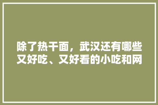 除了热干面，武汉还有哪些又好吃、又好看的小吃和网红店，各地网红小吃 除了热干面，武汉还有哪些又好吃、又好看的小吃和网红店，各地网红小吃 生活指南