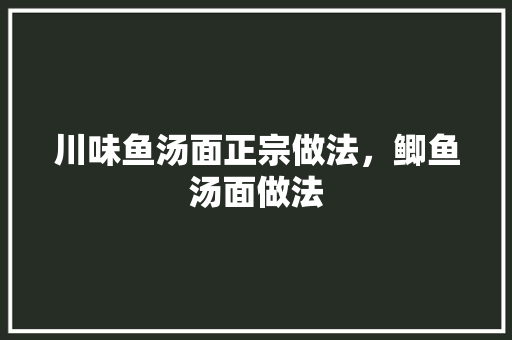 川味鱼汤面正宗做法，鲫鱼汤面做法 川味鱼汤面正宗做法，鲫鱼汤面做法 生活指南