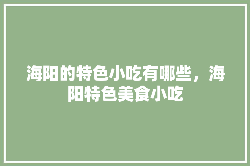 海阳的特色小吃有哪些，海阳特色美食小吃 海阳的特色小吃有哪些，海阳特色美食小吃 生活指南