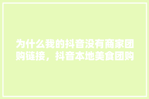 为什么我的抖音没有商家团购链接，抖音本地美食团购 为什么我的抖音没有商家团购链接，抖音本地美食团购 家居窍门