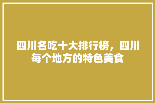 四川名吃十大排行榜，四川每个地方的特色美食 四川名吃十大排行榜，四川每个地方的特色美食 家居窍门