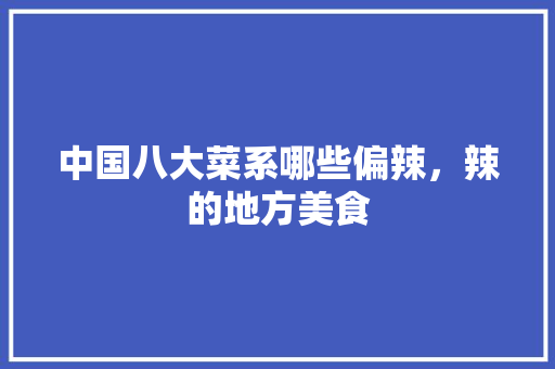 中国八大菜系哪些偏辣，辣的地方美食 中国八大菜系哪些偏辣，辣的地方美食 家居窍门