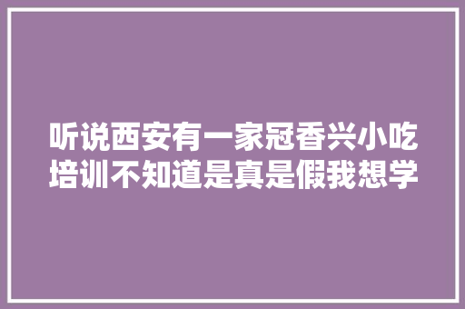 听说西安有一家冠香兴小吃培训不知道是真是假我想学小吃，成都特色美食小吃培训 听说西安有一家冠香兴小吃培训不知道是真是假我想学小吃，成都特色美食小吃培训 美食推荐