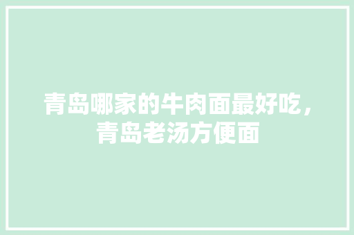 青岛哪家的牛肉面最好吃，青岛老汤方便面 青岛哪家的牛肉面最好吃，青岛老汤方便面 健康建议