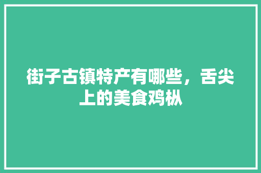 街子古镇特产有哪些，舌尖上的美食鸡枞 街子古镇特产有哪些，舌尖上的美食鸡枞 生活指南