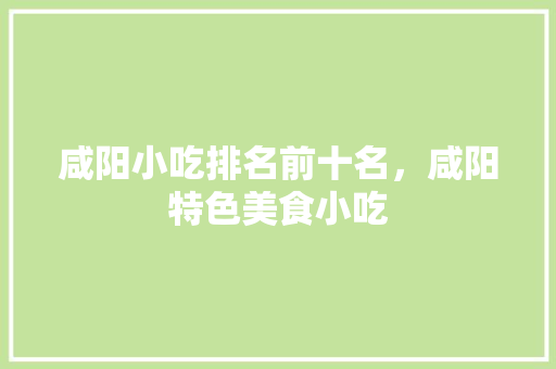 咸阳小吃排名前十名，咸阳特色美食小吃