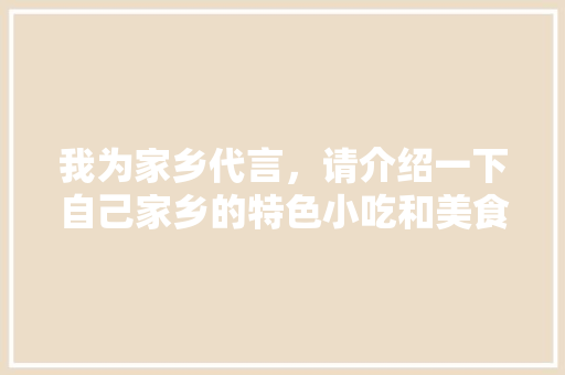 我为家乡代言，请介绍一下自己家乡的特色小吃和美食好吗，地方小吃特产 我为家乡代言，请介绍一下自己家乡的特色小吃和美食好吗，地方小吃特产 生活指南
