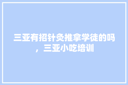 三亚有招针灸推拿学徒的吗，三亚小吃培训 三亚有招针灸推拿学徒的吗，三亚小吃培训 旅行资讯
