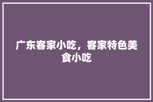 广东客家小吃，客家特色美食小吃 广东客家小吃，客家特色美食小吃 美食推荐