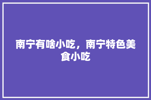 南宁有啥小吃，南宁特色美食小吃 南宁有啥小吃，南宁特色美食小吃 旅行资讯