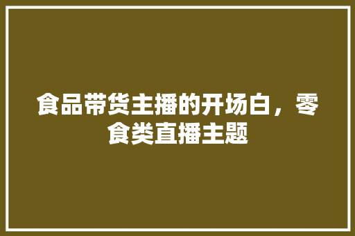 食品带货主播的开场白，零食类直播主题 食品带货主播的开场白，零食类直播主题 家居窍门