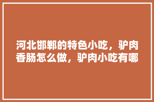 河北邯郸的特色小吃,驴肉香肠怎么做,驴肉小吃有哪些 旅行资讯 河北邯郸的特色小吃,驴肉香肠怎么做,驴肉小吃有哪些 河北邯郸的特色小吃,驴肉香肠怎么做,驴肉小吃有哪些 旅行资讯