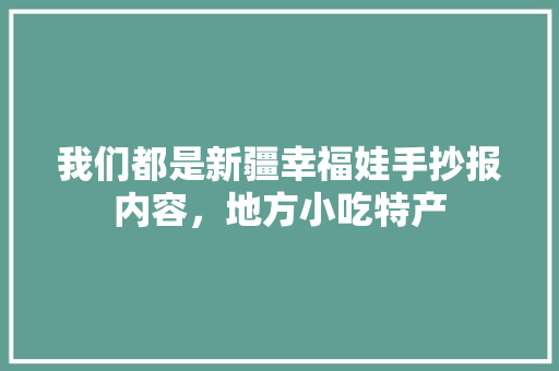 我们都是新疆幸福娃手抄报内容,地方小吃特产 健康建议 我们都是新疆幸福娃手抄报内容,地方小吃特产 我们都是新疆幸福娃手抄报内容,地方小吃特产 健康建议