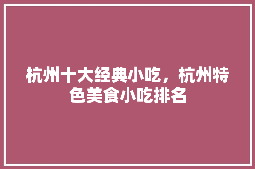 杭州十大经典小吃，杭州特色美食小吃排名 杭州十大经典小吃，杭州特色美食小吃排名 家居窍门