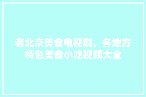 老北京美食电视剧，各地方特色美食小吃视频大全 老北京美食电视剧，各地方特色美食小吃视频大全 美食推荐