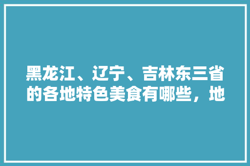 黑龙江、辽宁、吉林东三省的各地特色美食有哪些，地方特色美食照片