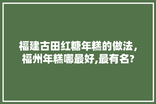 福建古田红糖年糕的做法，福州年糕哪最好,最有名? 福建古田红糖年糕的做法，福州年糕哪最好,最有名? 家居窍门