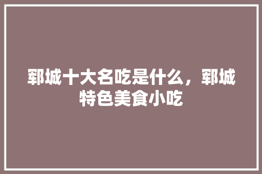 郓城十大名吃是什么，郓城特色美食小吃 郓城十大名吃是什么，郓城特色美食小吃 家居窍门