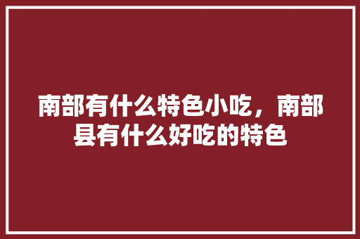南部有什么特色小吃，南部县有什么好吃的特色 南部有什么特色小吃，南部县有什么好吃的特色 健康建议