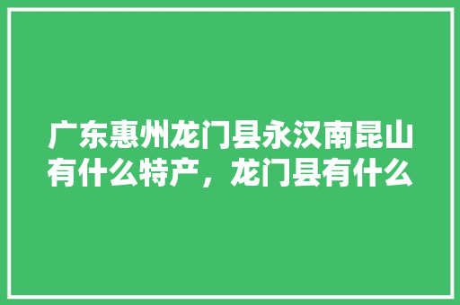 广东惠州龙门县永汉南昆山有什么特产，龙门县有什么美食小吃 广东惠州龙门县永汉南昆山有什么特产，龙门县有什么美食小吃 生活指南
